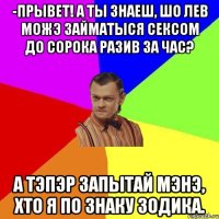 -Прывет! А ты знаеш, шо лев можэ займатыся сексом до сорока разив за час? А тэпэр запытай мэнэ, хто я по знаку зодика.