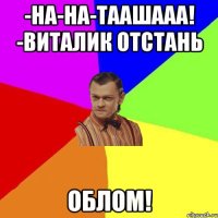 -На-на-таашааа! -Виталик отстань ОБЛОМ!