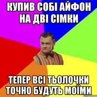 Купив собі айфон на дві сімки Тепер всі тьолочки точно будуть моїми