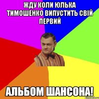 жду коли юлька тимошенко випустить свій первий альбом шансона!