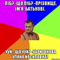 -ПІБ? -Що ПІБ? -Прізвище. Ім'я. Батькові. -ХУЙ. -Що ХУЙ? -Харитонова Уляна Йосиповна!