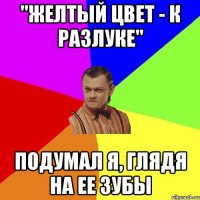 "желтый цвет - к разлуке" подумал я, глядя на ее зубы