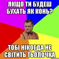 Якщо ти будеш бухать як конь? Тобі нікогда не світить тьолочка