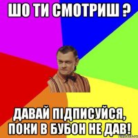 Шо ти смотриш ? Давай підписуйся, поки в бубон не дав!