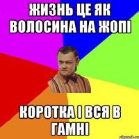 Жизнь це як волосина на жопі Коротка і вся в гамні