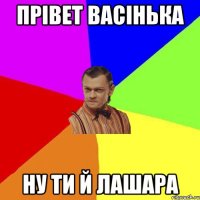 Прівет Васінька Ну ти й лашара