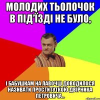 Молодих тьолочок в під’їзді не було, і бабушкам на лавочці доводилося називати проституткою двірника Петровича…