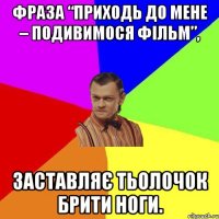 Фраза “Приходь до мене – подивимося фільм”, заставляє тьолочок брити ноги.