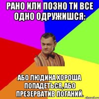 Рано или позно ти все одно одружишся: або людина хороша попадеться, або презерватив поганий.