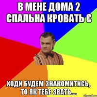 в мене дома 2 спальна кровать є ходи будем знакомитись, то як тебе звать....