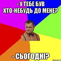 - У тебе був хто-небудь до мене? - Сьогодні?