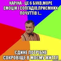 Каріна - це 6 букв,море емоцій і сопгадів,приємних почуттів і... Єдине потрібне сокровіще в моєму житті!