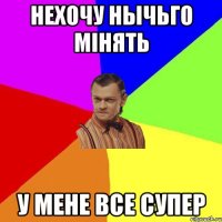 нехочу нычьго мінять у мене все супер