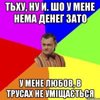 Тьху, ну И. шо у мене нема Денег зато у мене любов, в трусах не уміщається