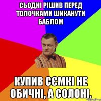 Сьодні рішив перед толочками шиканути баблом купив сємкі НЕ обичні, а солоні.