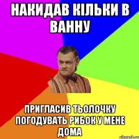 накидав кільки в ванну Пригласив тьолочку погодувать рибок у мене дома