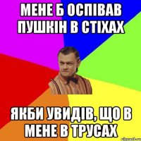 Мене б оспівав пушкін в стіхах якби увидів, що в мене в трусах