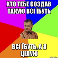 хто тебе создав такую всі їбуть всі їбуть, а я цілую