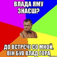 Влада яму знаєш? До встрєчі со мной, він був Влад гора