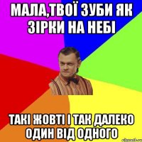 Мала,Твої зуби як зірки на небі такі жовті і так далеко один від одного