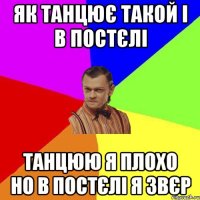 як танцює такой і в постєлі Танцюю я плохо но в постєлі я звєр