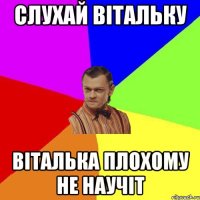 слухай ВІТАЛЬКУ ВІТАЛЬКА ПЛОХОМУ НЕ НАУЧІТ