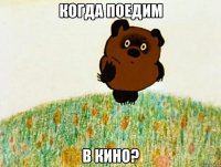 Когда поедим В кино?