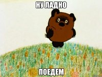 Ну ладно ПОЕДЕМ