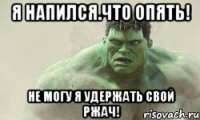 Я напился.Что опять! Не могу я удержать свой ржач!