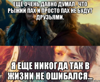 Ещё очень давно думал , что Рыжий Пах и просто Пах не будут друзьями. Я еще никогда так в жизни не ошибался...