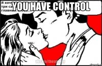 YOU HAVE CONTROL 