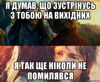 Я думав, що зустрінусь з Тобою на вихідних Я так ще ніколи не помилявся