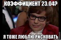 Коэффициент 23.04? Я тоже люблю рисковать