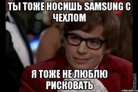 Ты тоже носишь samsung с чехлом Я тоже не люблю рисковать