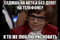 ездишь на авто,а без денег на телефоне? я то же люблю рисковать