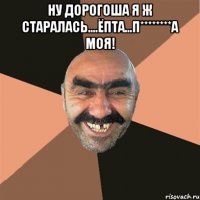 ну Дорогоша я ж старалась....ёпта...п********а моя! 