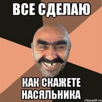 все сделаю как скажете насяльника