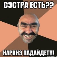 СЭСТРА ЕСТЬ?? НАРИНЭ ПАДАЙДЕТ!!!