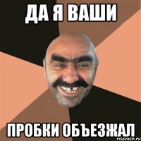 да я ваши пробки объезжал