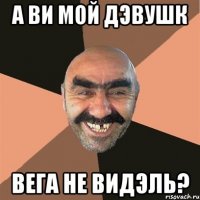 а ви мой дэвушк вега не видэль?