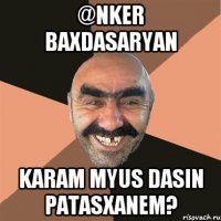 @nker baxdasaryan karam myus dasin patasxanem?