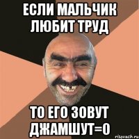 Если мальчик любит труд ТО его зовут джамшут=0