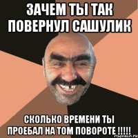 ЗАЧЕМ ТЫ ТАК ПОВЕРНУЛ САШУЛИК СКОЛЬКО ВРЕМЕНИ ТЫ ПРОЕБАЛ НА ТОМ ПОВОРОТЕ !!!!!