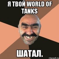 Я твой World of Tanks Шатал.