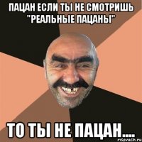 Пацан если ты не смотришь "Реальные пацаны" то ты не пацан....