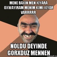 mene baxin men xiyara oxwayiram menim kimi xiyar varrrrr noldu deyinde gorxduz mennen