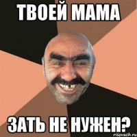 Твоей мама Зать не нужен?