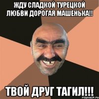 Жду сладкой турецкой любви дорогая Машенька!! Твой друг Тагил!!!