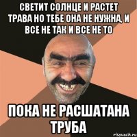 Светит солнце и растет трава но тебе она не нужна, и все не так и все не то пока не расшатана труба