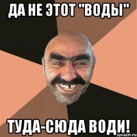 Да не этот "воды" Туда-сюда води!